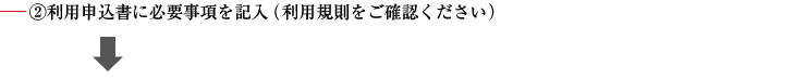 ②利用申込書に必要事項を記入（利用規則をご確認ください）